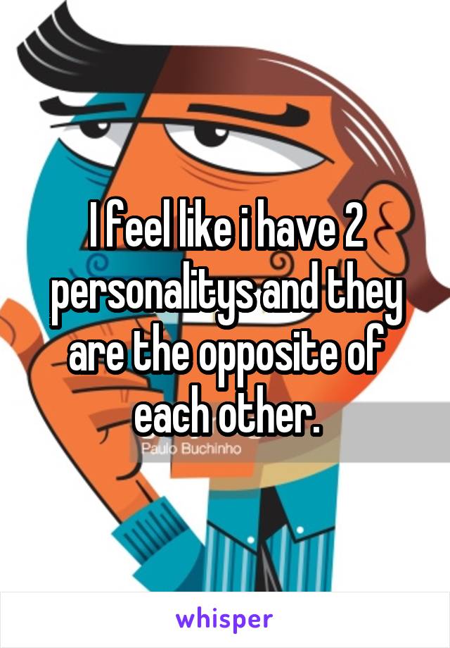 I feel like i have 2 personalitys and they are the opposite of each other.