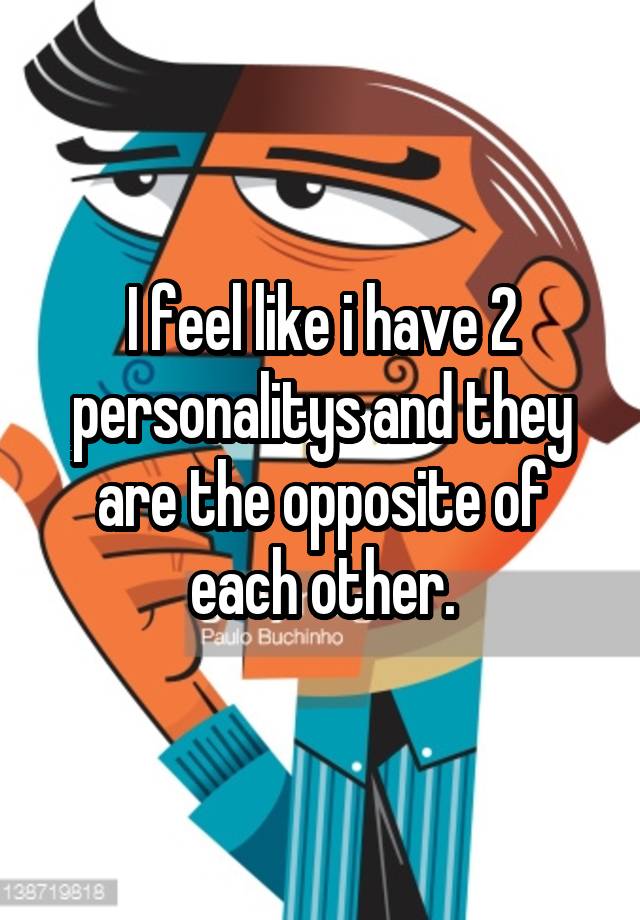 i-feel-like-i-have-2-personalitys-and-they-are-the-opposite-of-each-other