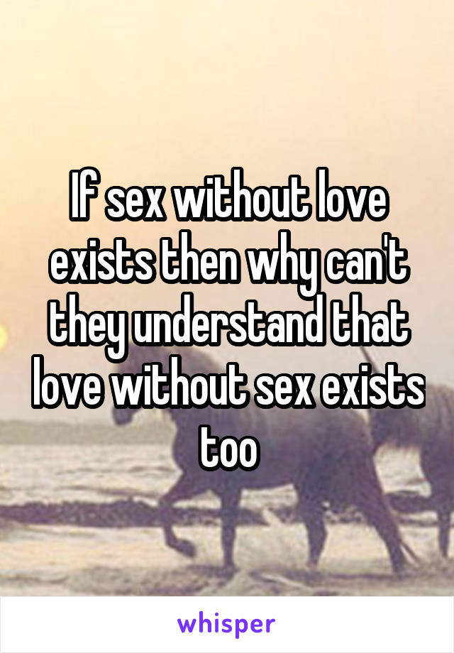 If sex without love exists then why can't they understand that love without sex exists too