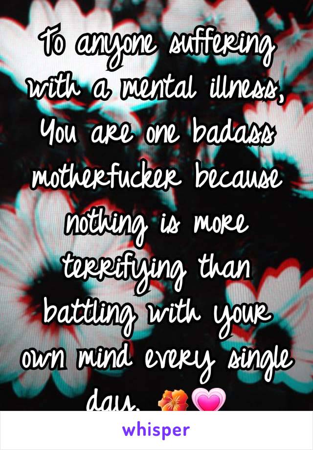 To anyone suffering with a mental illness, You are one badass motherfucker because nothing is more terrifying than battling with your own mind every single day. 🌺💗