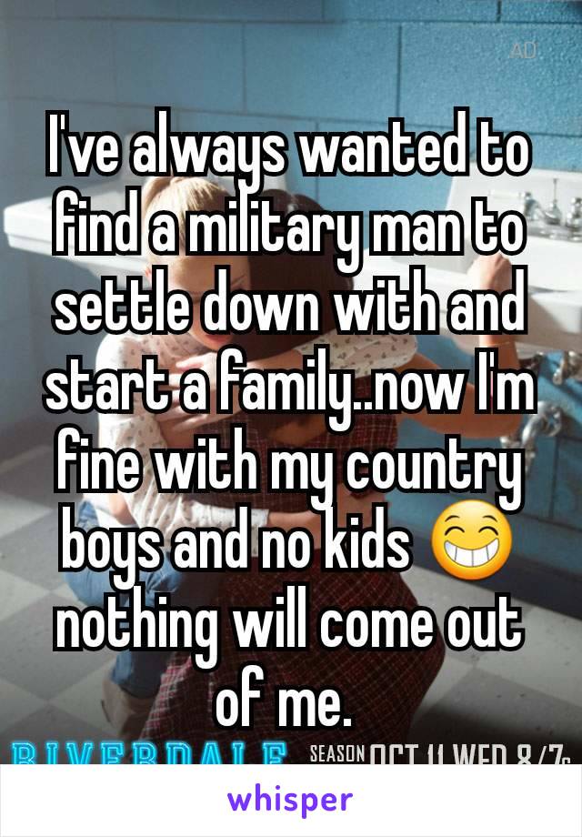 I've always wanted to find a military man to settle down with and start a family..now I'm fine with my country boys and no kids 😁 nothing will come out of me. 
