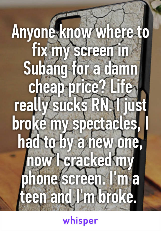 Anyone know where to fix my screen in Subang for a damn cheap price? Life really sucks RN. I just broke my spectacles, I had to by a new one, now I cracked my phone screen. I'm a teen and I'm broke. 