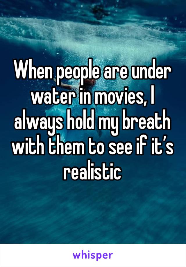 When people are under water in movies, I always hold my breath with them to see if it’s realistic 