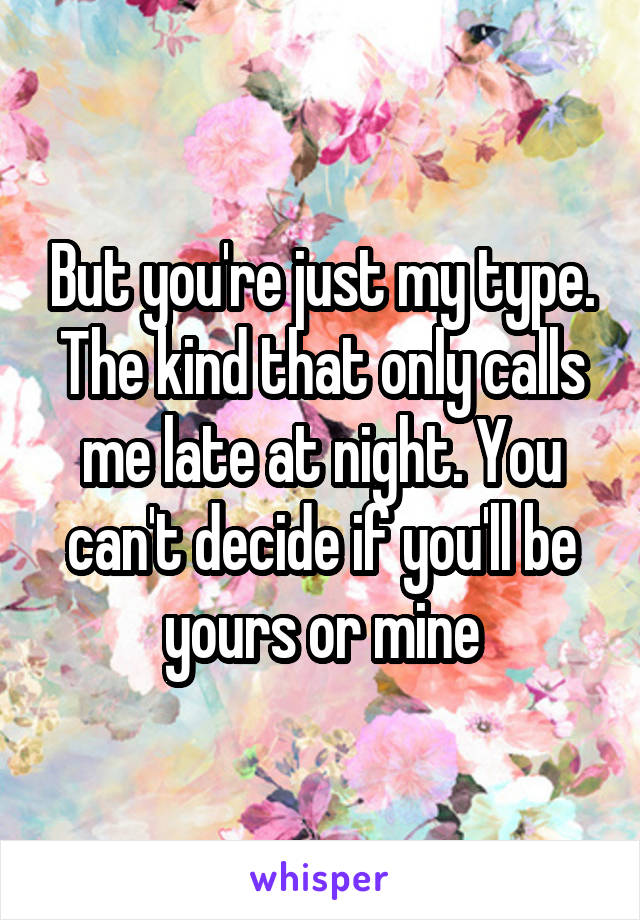 But you're just my type. The kind that only calls me late at night. You can't decide if you'll be yours or mine