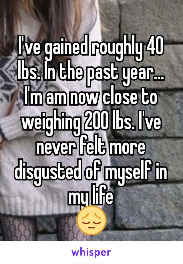 I've gained roughly 40 lbs. In the past year...
I'm am now close to weighing 200 lbs. I've never felt more disgusted of myself in my life
😔