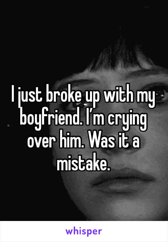 I just broke up with my boyfriend. I’m crying over him. Was it a mistake. 