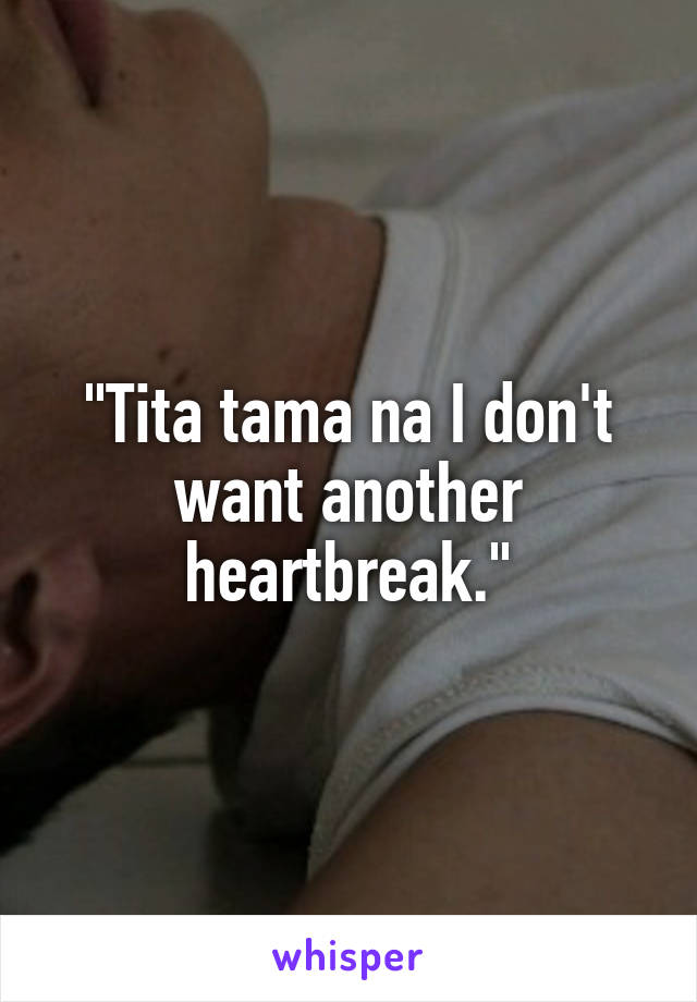 "Tita tama na I don't want another heartbreak."