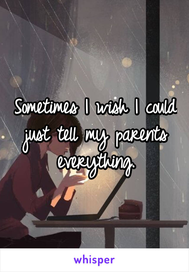 Sometimes I wish I could just tell my parents everything.
