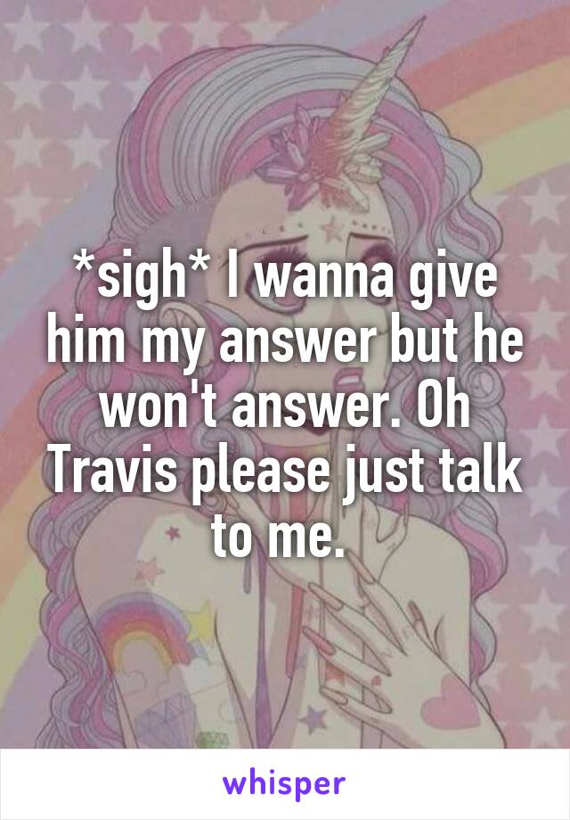*sigh* I wanna give him my answer but he won't answer. Oh Travis please just talk to me. 