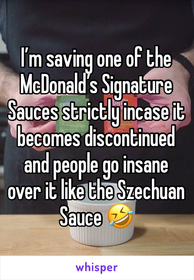 I’m saving one of the McDonald’s Signature Sauces strictly incase it becomes discontinued and people go insane over it like the Szechuan Sauce 🤣