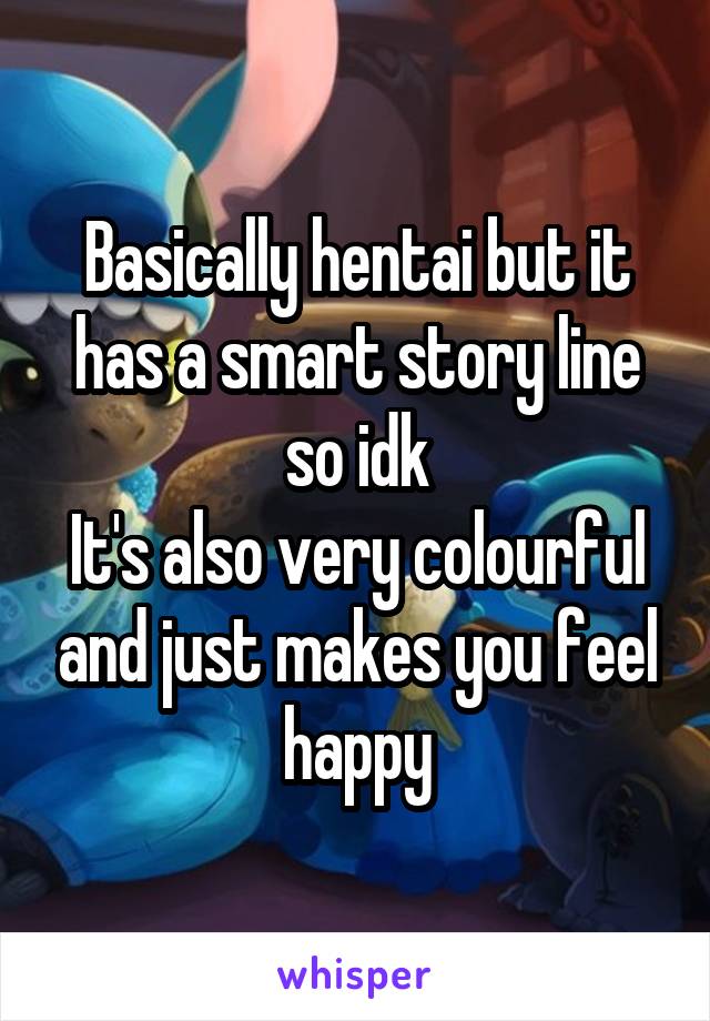Basically hentai but it has a smart story line so idk
It's also very colourful and just makes you feel happy