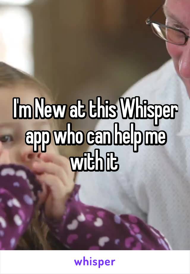 I'm New at this Whisper app who can help me with it 