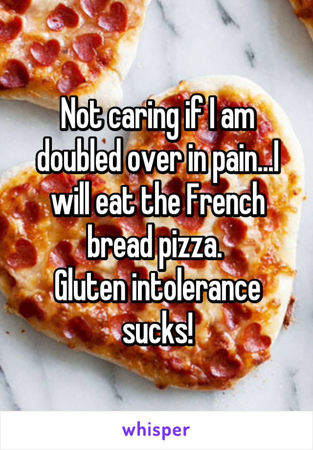 Not caring if I am doubled over in pain...I will eat the French bread pizza. 
Gluten intolerance sucks!