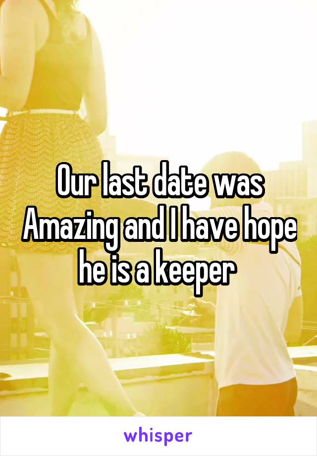 Our last date was Amazing and I have hope he is a keeper 