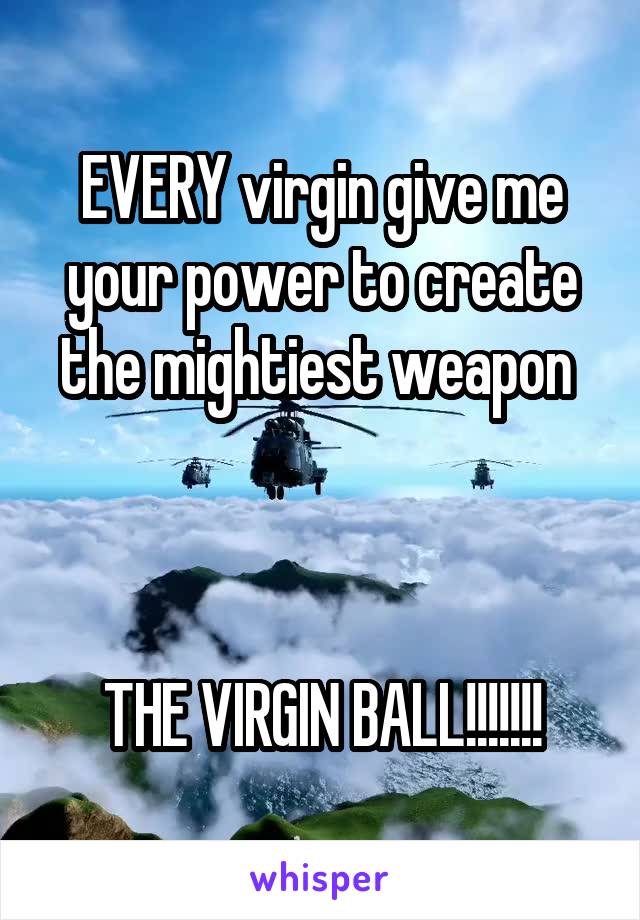 EVERY virgin give me your power to create the mightiest weapon 



THE VIRGIN BALL!!!!!!!