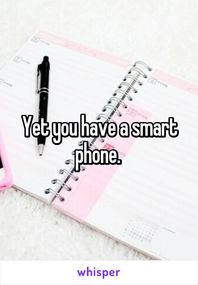 Yet you have a smart phone. 