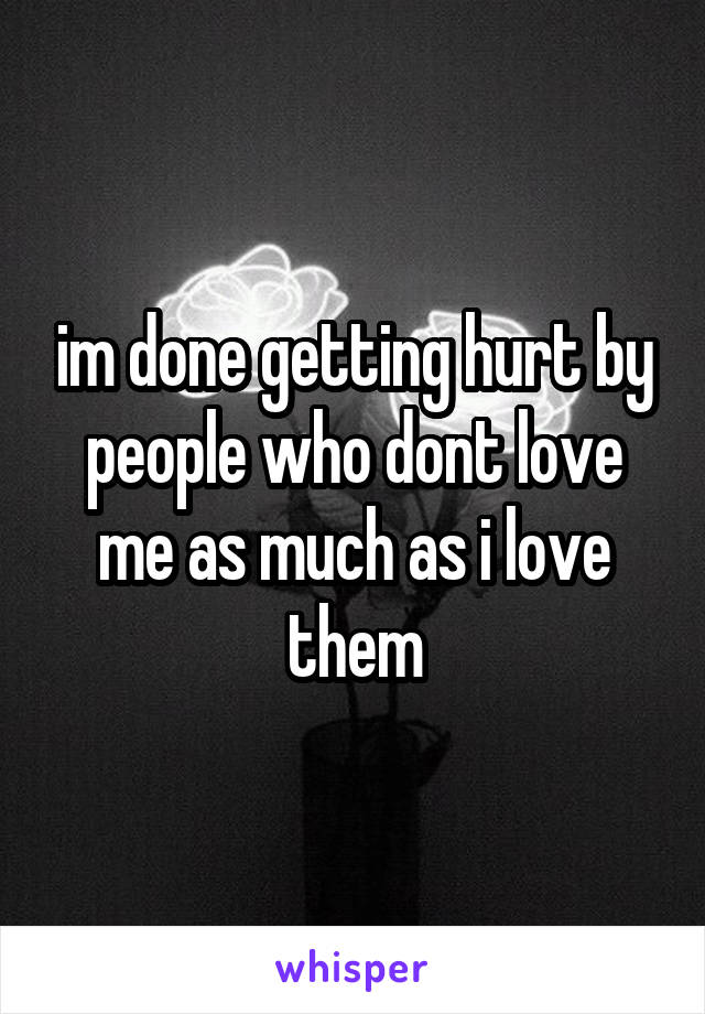 im done getting hurt by people who dont love me as much as i love them