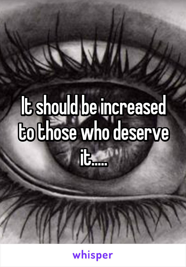 It should be increased to those who deserve it.....