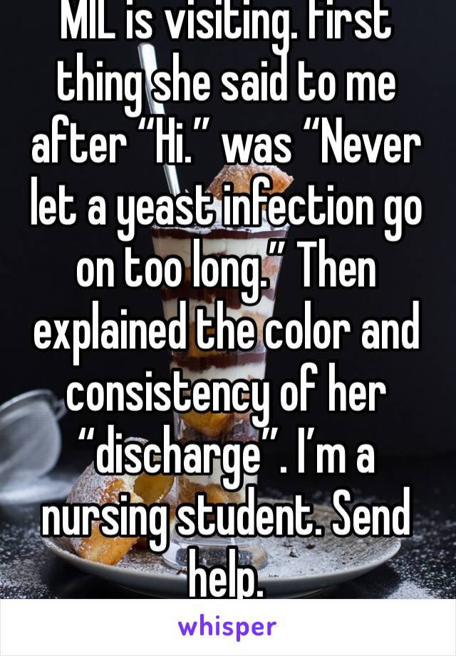 MIL is visiting. First thing she said to me after “Hi.” was “Never let a yeast infection go on too long.” Then explained the color and consistency of her “discharge”. I’m a nursing student. Send help.