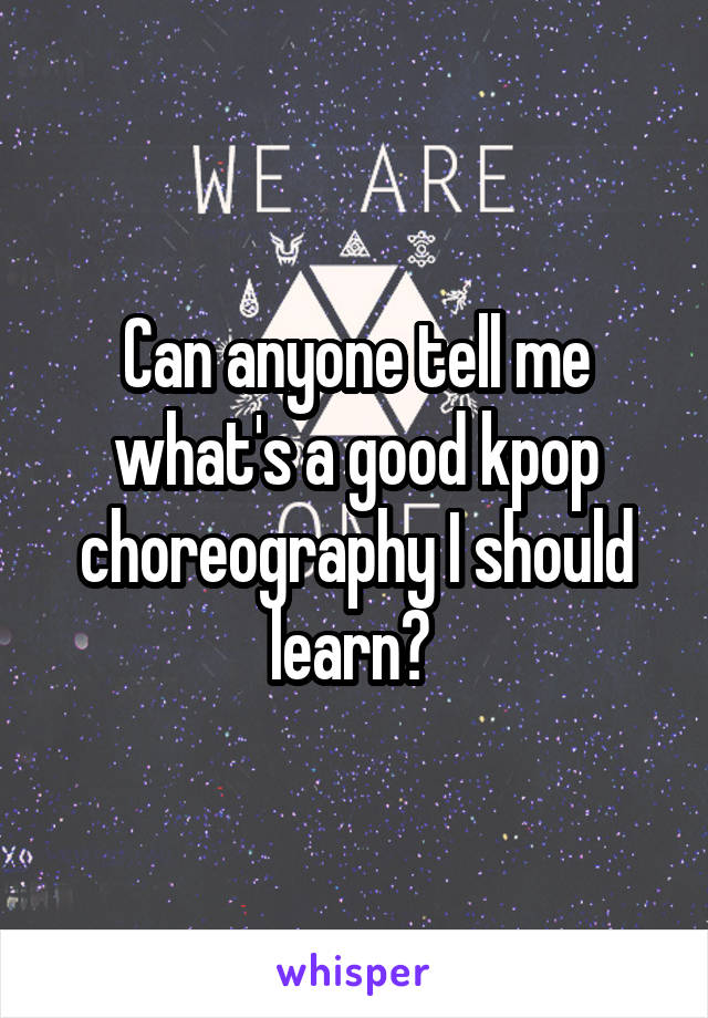 Can anyone tell me what's a good kpop choreography I should learn? 