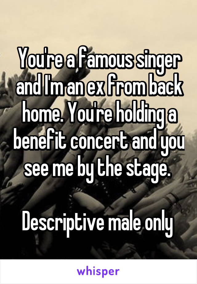 You're a famous singer and I'm an ex from back home. You're holding a benefit concert and you see me by the stage. 

Descriptive male only 