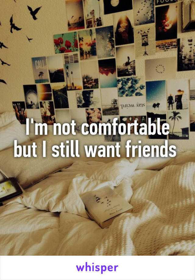 I'm not comfortable but I still want friends 