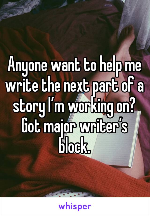 Anyone want to help me write the next part of a story I’m working on? Got major writer’s block. 
