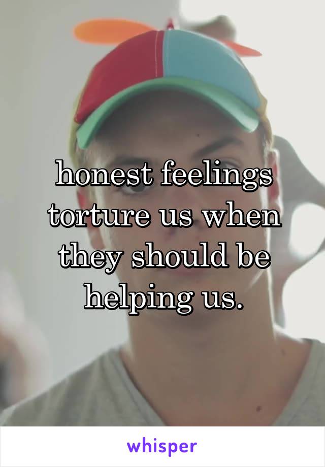 honest feelings torture us when they should be helping us.
