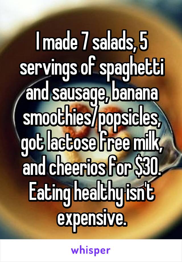 I made 7 salads, 5 servings of spaghetti and sausage, banana smoothies/popsicles, got lactose free milk, and cheerios for $30.
Eating healthy isn't expensive.