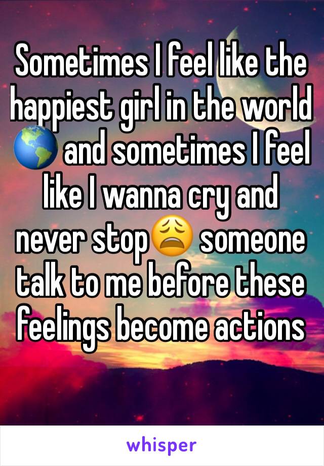 Sometimes I feel like the happiest girl in the world 🌎 and sometimes I feel like I wanna cry and never stop😩 someone talk to me before these feelings become actions