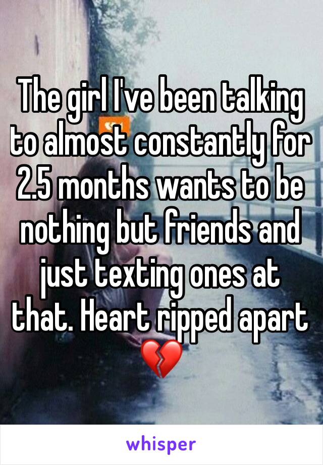 The girl I've been talking to almost constantly for 2.5 months wants to be nothing but friends and just texting ones at that. Heart ripped apart 💔
