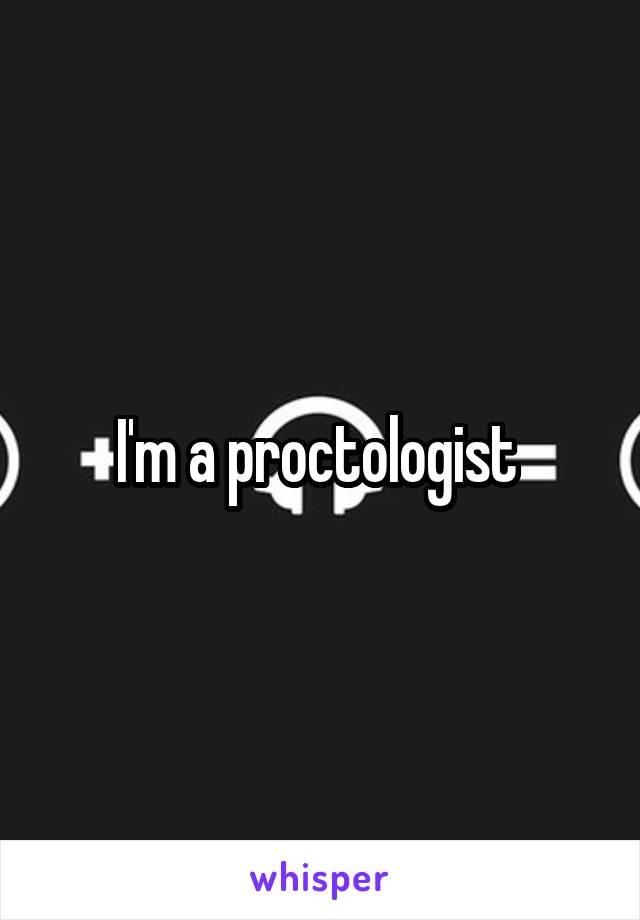 I'm a proctologist 