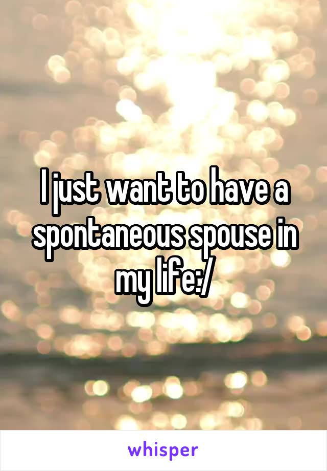 I just want to have a spontaneous spouse in my life:/