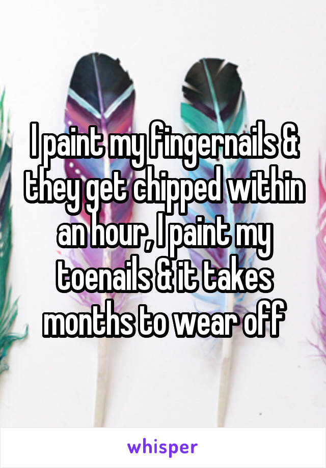 I paint my fingernails & they get chipped within an hour, I paint my toenails & it takes months to wear off