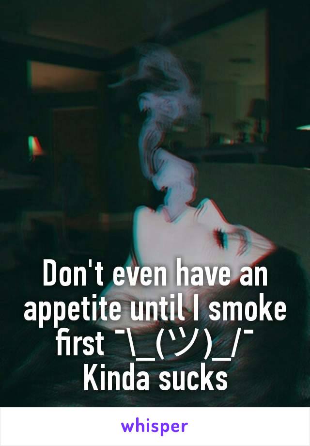 Don't even have an appetite until I smoke first ¯\_(ツ)_/¯ Kinda sucks