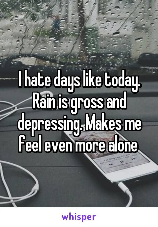 I hate days like today. Rain is gross and depressing. Makes me feel even more alone 