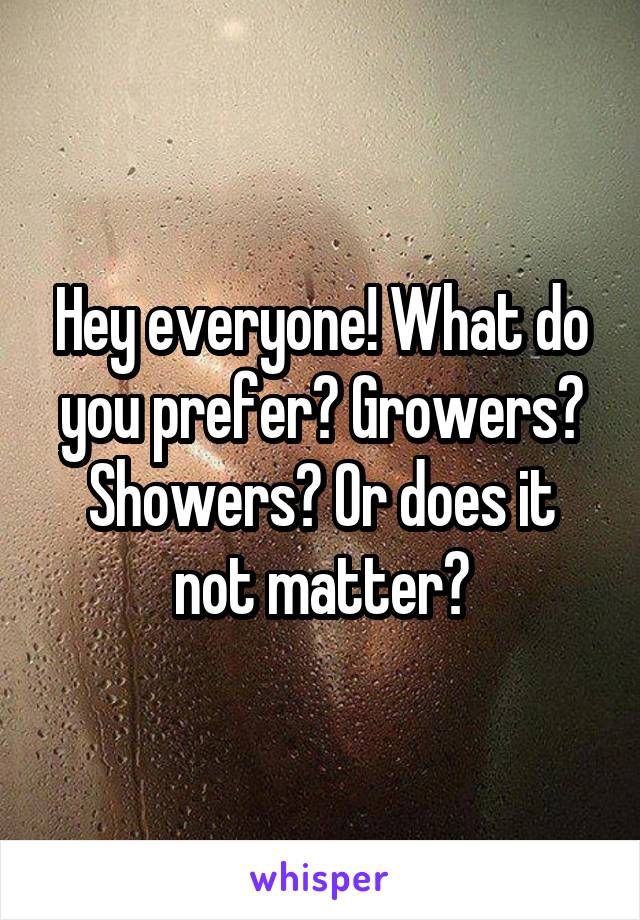 Hey everyone! What do you prefer? Growers? Showers? Or does it not matter?