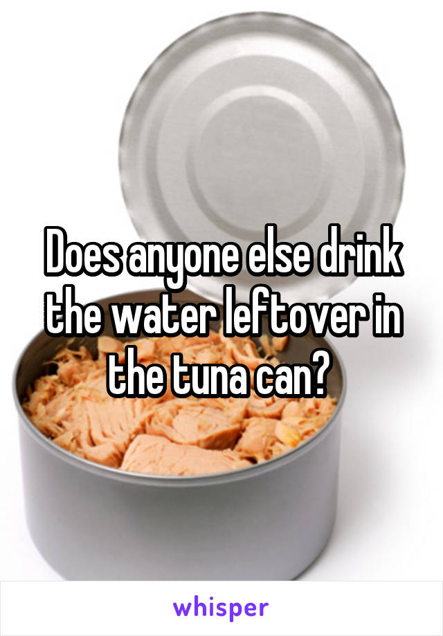 Does anyone else drink the water leftover in the tuna can? 