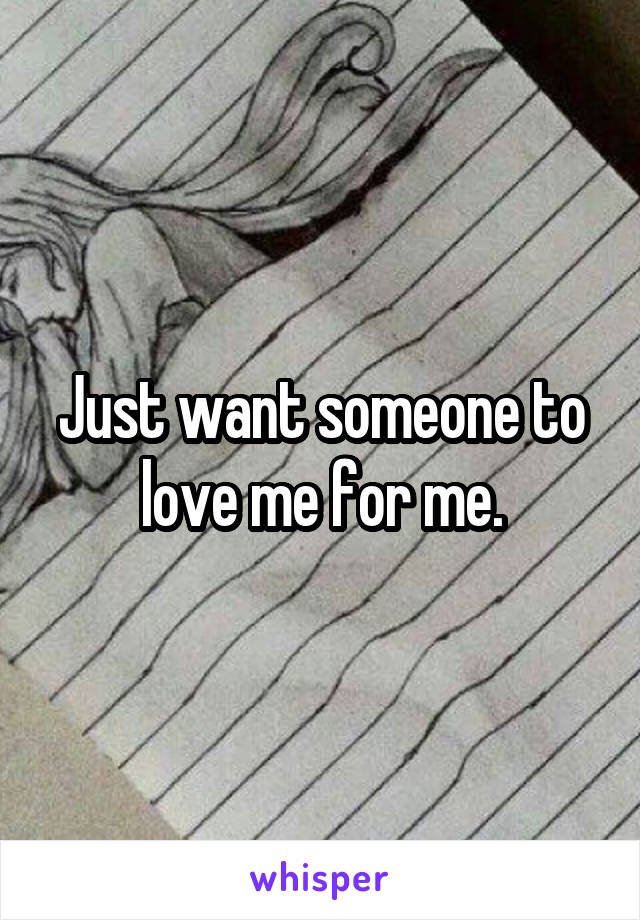 Just want someone to love me for me.