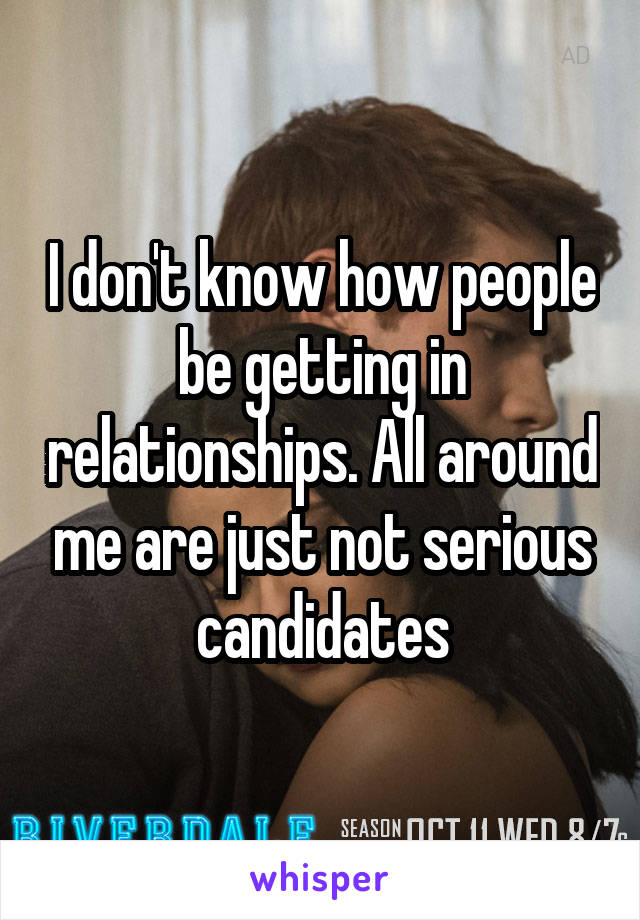 I don't know how people be getting in relationships. All around me are just not serious candidates