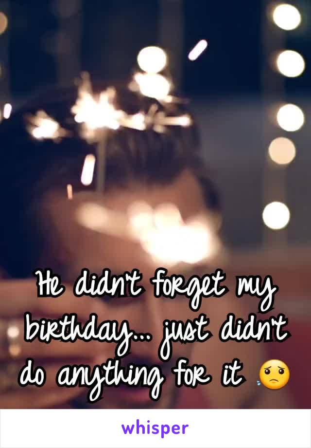 He didn't forget my birthday... just didn't do anything for it 😟
