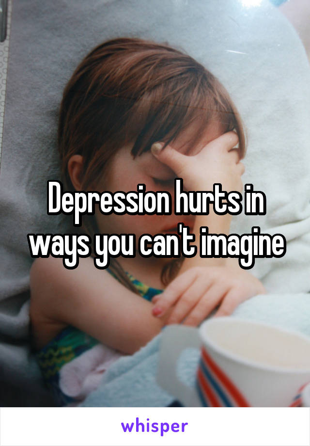 Depression hurts in ways you can't imagine