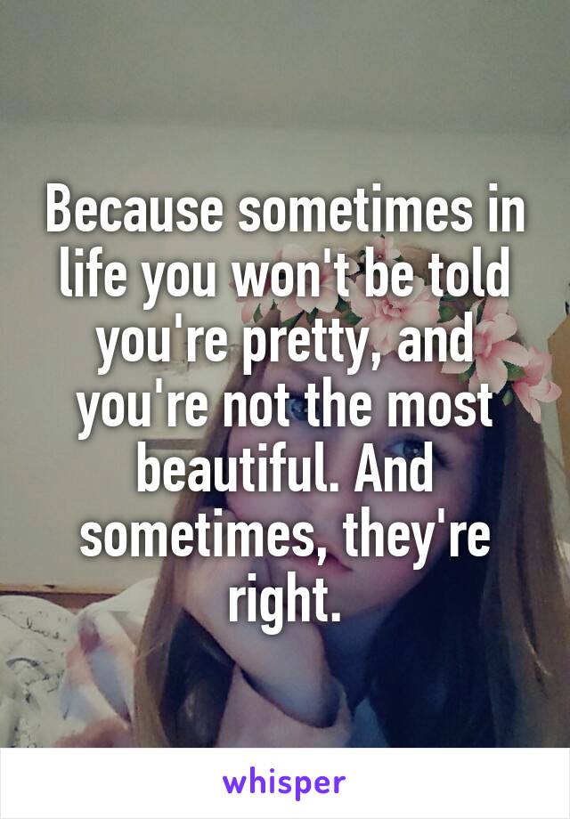 Because sometimes in life you won't be told you're pretty, and you're not the most beautiful. And sometimes, they're right.