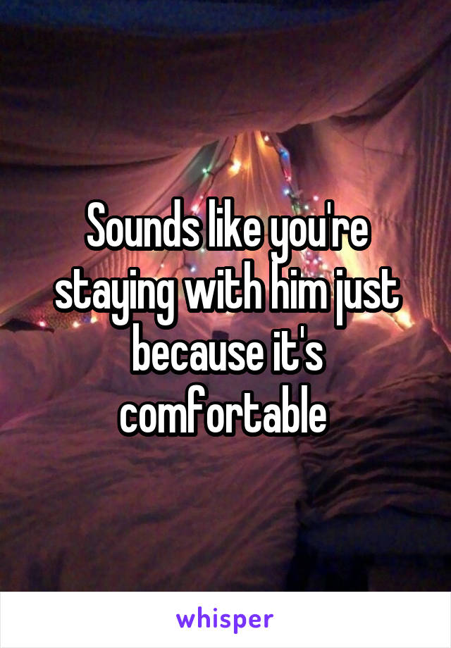 Sounds like you're staying with him just because it's comfortable 