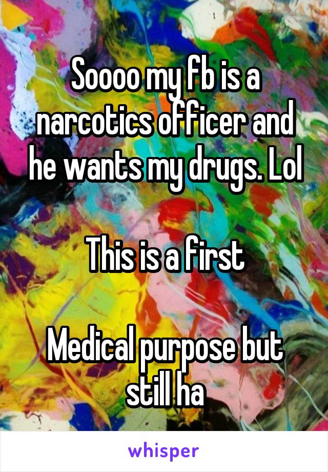 Soooo my fb is a narcotics officer and he wants my drugs. Lol

This is a first

Medical purpose but still ha