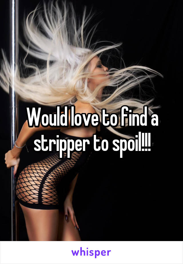 Would love to find a stripper to spoil!!!