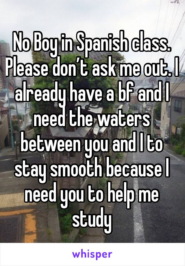 No Boy in Spanish class. Please don’t ask me out. I already have a bf and I need the waters between you and I to stay smooth because I need you to help me study 