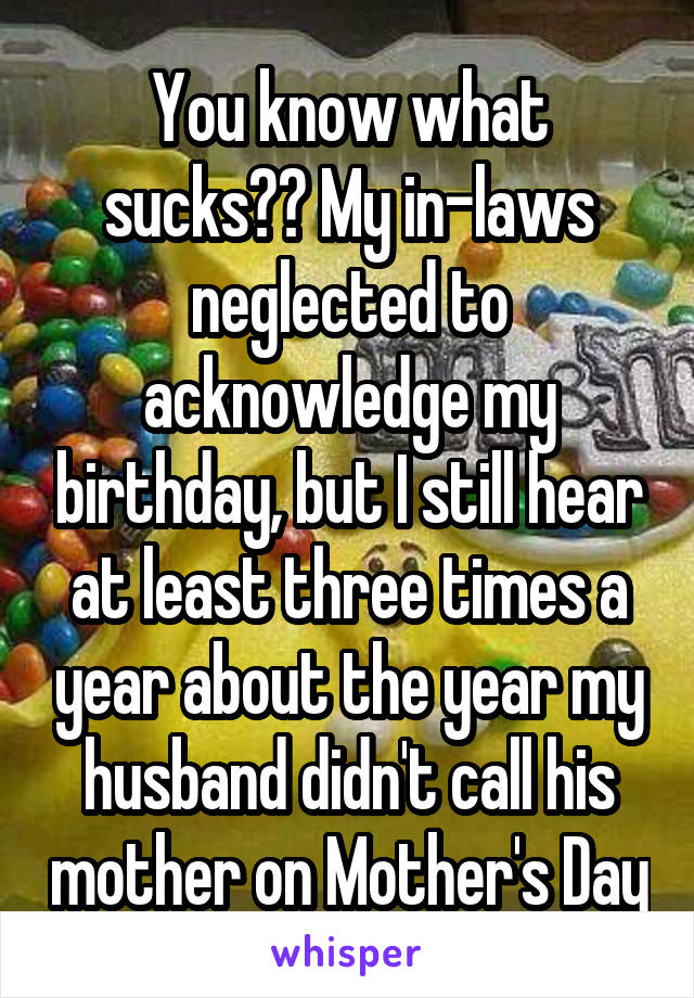 You know what sucks?? My in-laws neglected to acknowledge my birthday, but I still hear at least three times a year about the year my husband didn't call his mother on Mother's Day