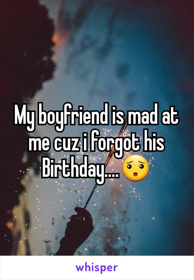 My boyfriend is mad at me cuz i forgot his Birthday....😯