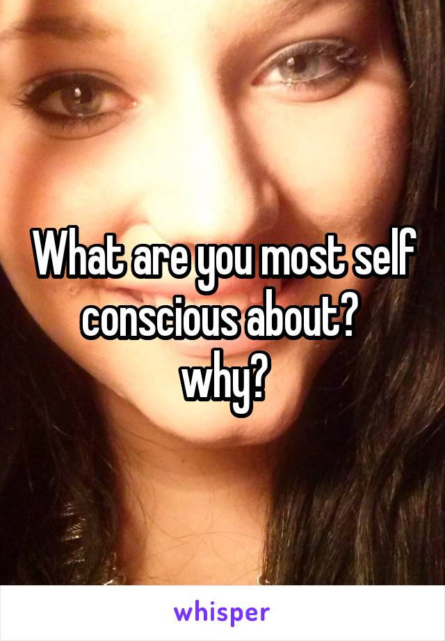 What are you most self conscious about? 
why?